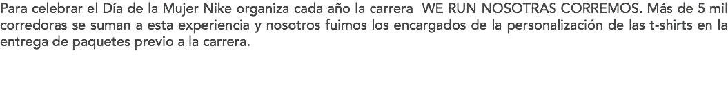 Para celebrar el Día de la Mujer Nike organiza cada año la carrera WE RUN NOSOTRAS CORREMOS. Más de 5 mil corredoras se suman a esta experiencia y nosotros fuimos los encargados de la personalización de las t-shirts en la entrega de paquetes previo a la carrera. 